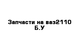 Запчасти на ваз2110 Б.У